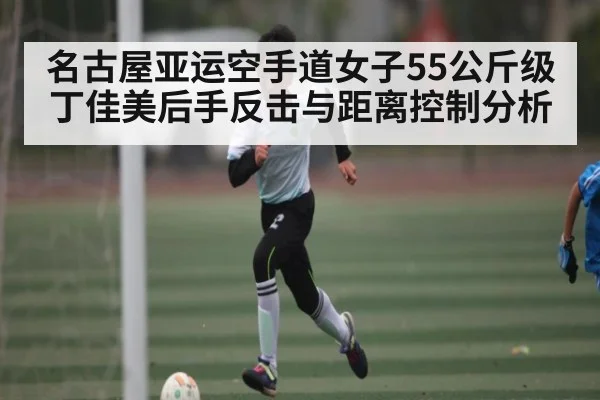 名古屋亚运空手道女子55公斤级丁佳美后手反击与距离控制分析 - kaiyun