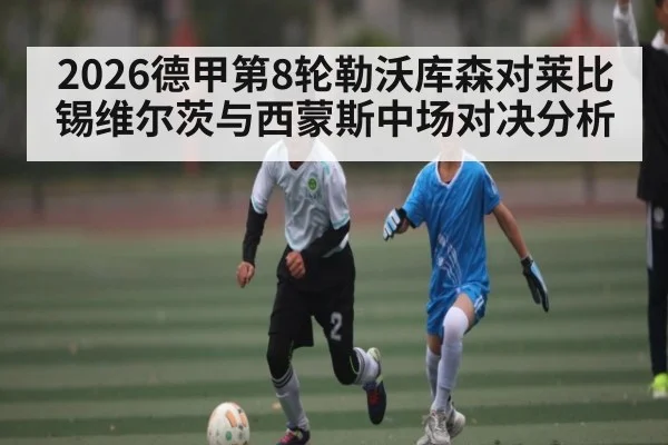 2026德甲第8轮勒沃库森对莱比锡维尔茨与西蒙斯中场对决分析