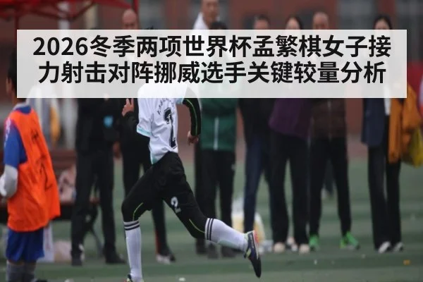 2026冬季两项世界杯孟繁棋女子接力射击对阵挪威选手关键较量分析
