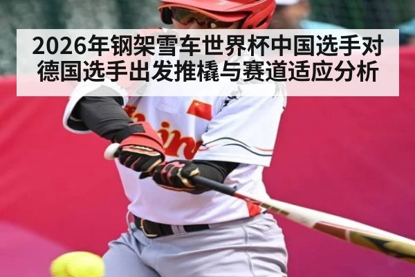 2026年钢架雪车世界杯中国选手对德国选手出发推橇与赛道适应分析 - kaiyun